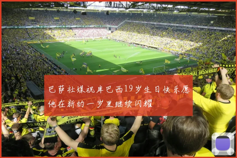巴萨社媒祝库巴西19岁生日快乐愿他在新的一岁里继续闪耀