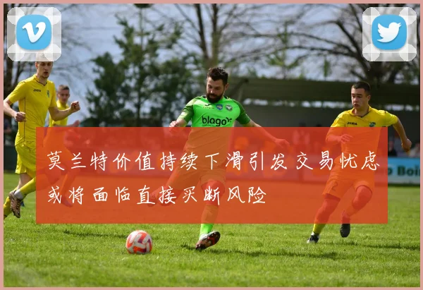 莫兰特价值持续下滑引发交易忧虑或将面临直接买断风险