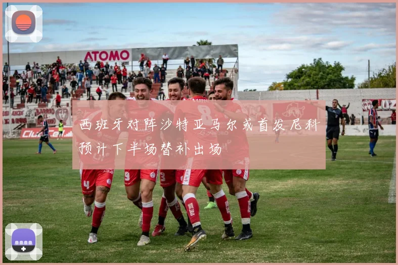 西班牙对阵沙特亚马尔或首发尼科预计下半场替补出场