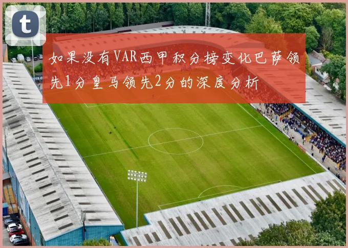 如果没有VAR西甲积分榜变化巴萨领先1分皇马领先2分的深度分析