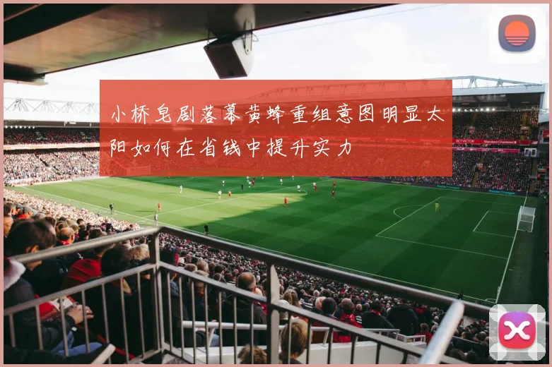小桥皂剧落幕黄蜂重组意图明显太阳如何在省钱中提升实力