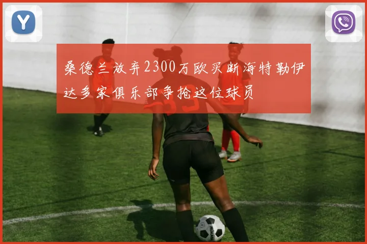 桑德兰放弃2300万欧买断海特勒伊达多家俱乐部争抢这位球员