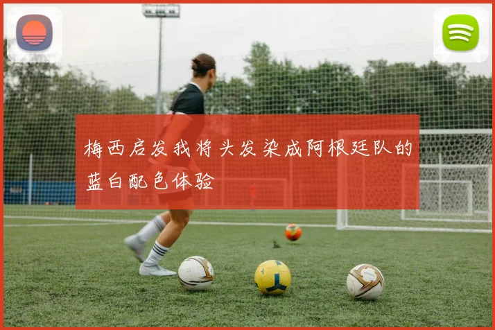 梅西启发我将头发染成阿根廷队的蓝白配色体验