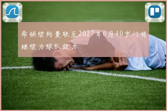 希顿续约曼联至2027年6月40岁门将继续为球队效力