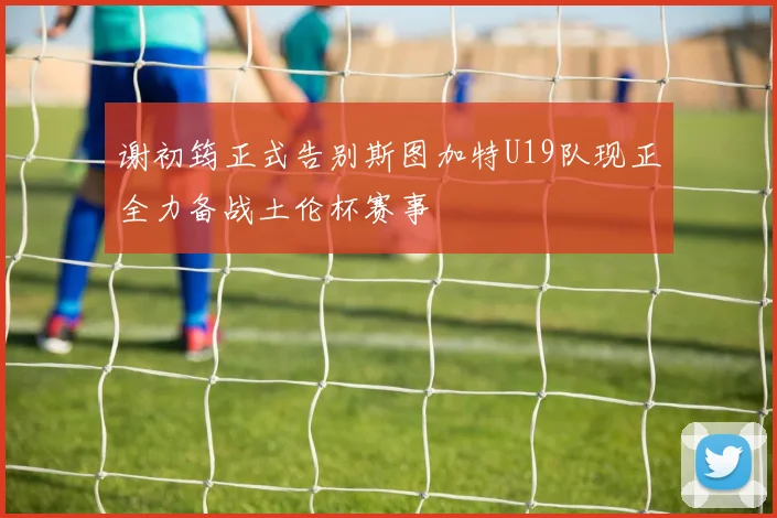谢初筠正式告别斯图加特U19队现正全力备战土伦杯赛事