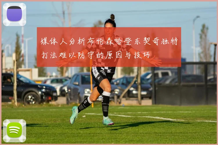 媒体人分析布伦森哈登东契奇独特打法难以防守的原因与技巧