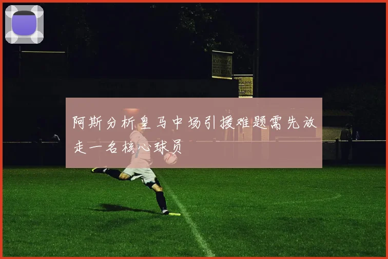 阿斯分析皇马中场引援难题需先放走一名核心球员