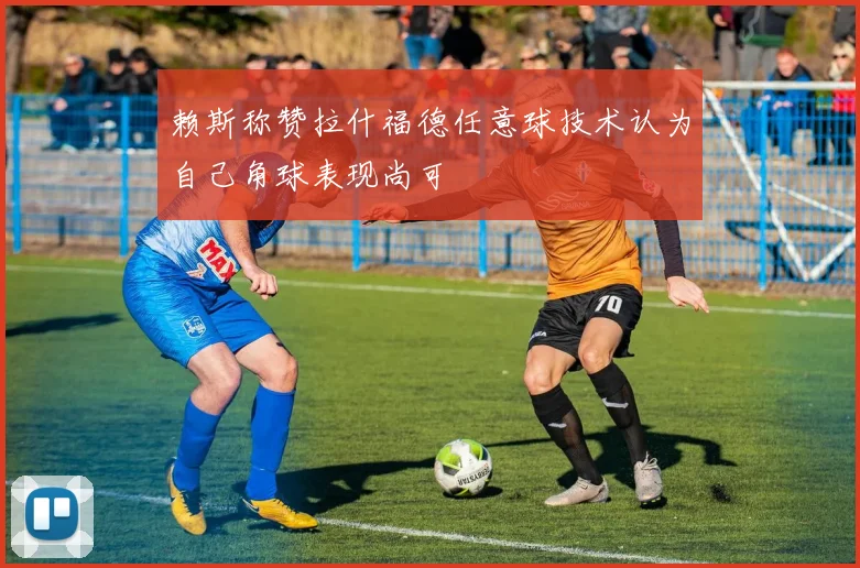 赖斯称赞拉什福德任意球技术认为自己角球表现尚可