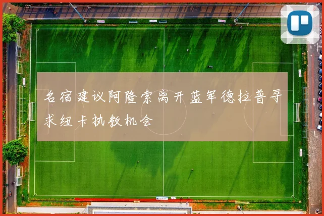 名宿建议阿隆索离开蓝军德拉普寻求纽卡执教机会