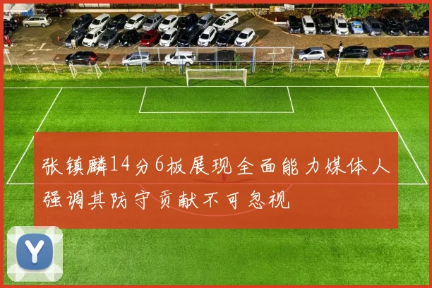 张镇麟14分6板展现全面能力媒体人强调其防守贡献不可忽视