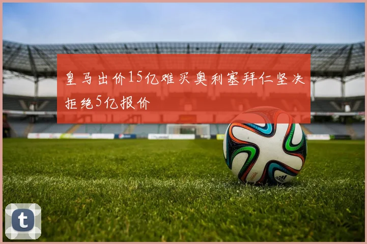 皇马出价15亿难买奥利塞拜仁坚决拒绝5亿报价