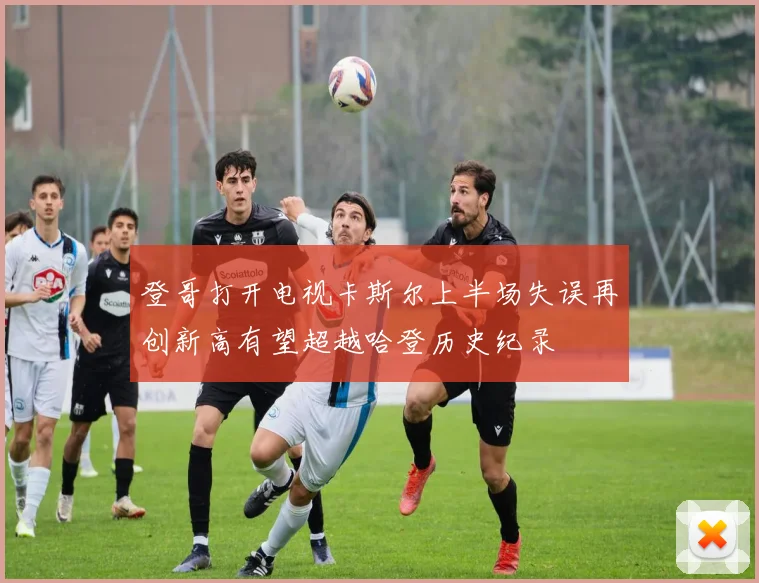 登哥打开电视卡斯尔上半场失误再创新高有望超越哈登历史纪录