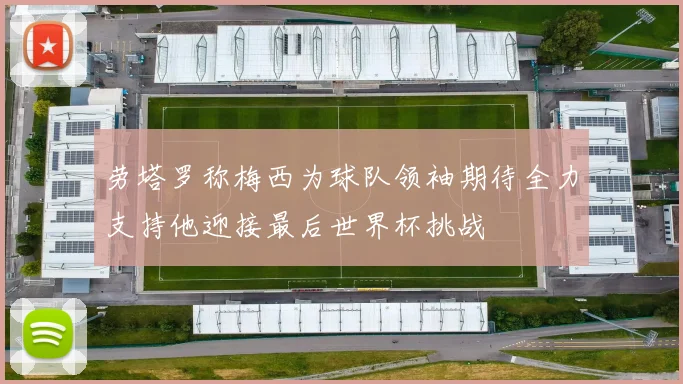 劳塔罗称梅西为球队领袖期待全力支持他迎接最后世界杯挑战