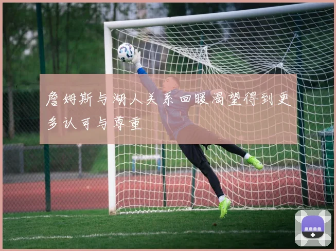 詹姆斯与湖人关系回暖渴望得到更多认可与尊重