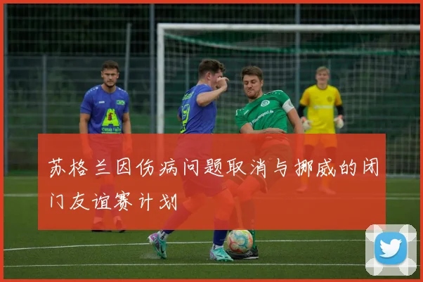 苏格兰因伤病问题取消与挪威的闭门友谊赛计划