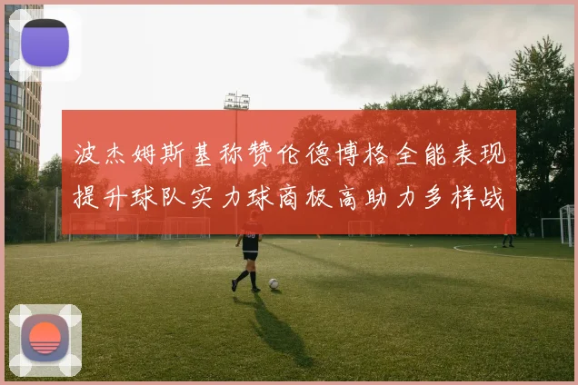 波杰姆斯基称赞伦德博格全能表现提升球队实力球商极高助力多样战术选择