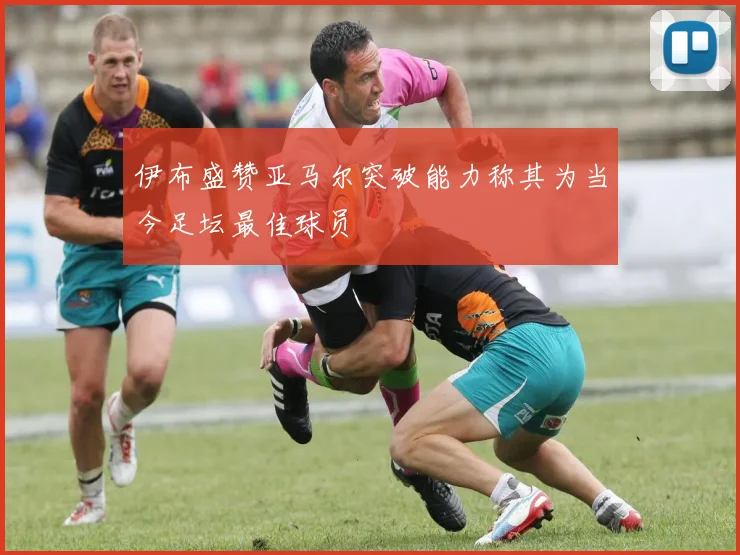 伊布盛赞亚马尔突破能力称其为当今足坛最佳球员