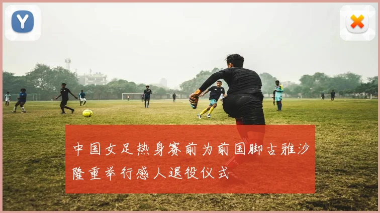 中国女足热身赛前为前国脚古雅沙隆重举行感人退役仪式