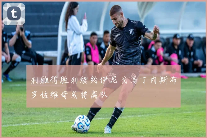 利雅得胜利续约伊尼戈马丁内斯布罗佐维奇或将离队