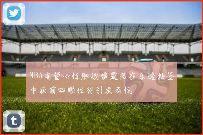 NBA高管心惊胆战雷霆若在乐透抽签中获前四顺位将引发恐慌