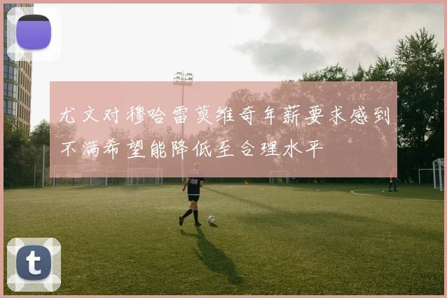 尤文对穆哈雷莫维奇年薪要求感到不满希望能降低至合理水平