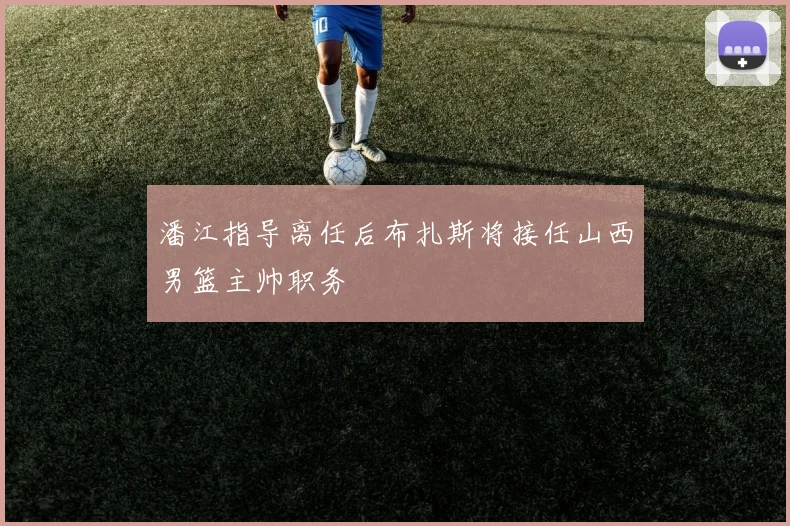 潘江指导离任后布扎斯将接任山西男篮主帅职务