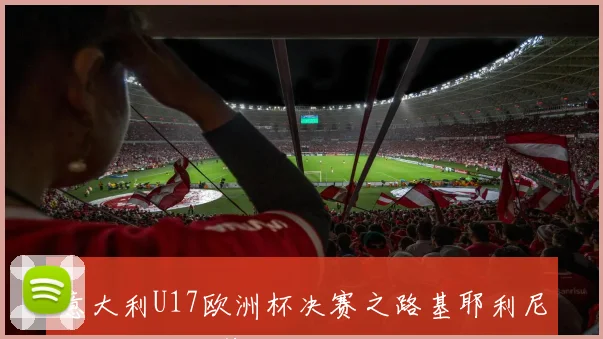 意大利U17欧洲杯决赛之路基耶利尼强调人才培养的重要性