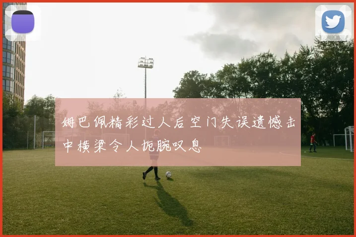 姆巴佩精彩过人后空门失误遗憾击中横梁令人扼腕叹息