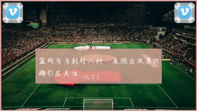 篮网与马刺对八村塁表现出浓厚兴趣引发关注