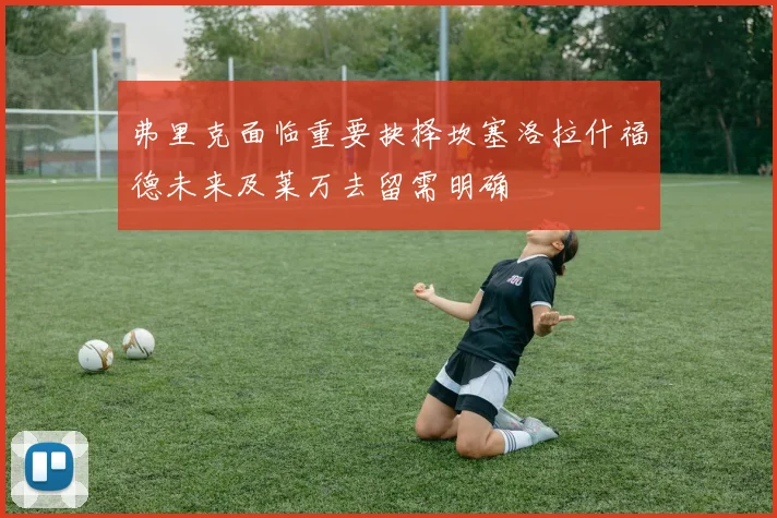 弗里克面临重要抉择坎塞洛拉什福德未来及莱万去留需明确