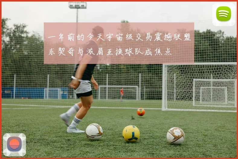一年前的今天宇宙级交易震撼联盟东契奇与浓眉互换球队成焦点